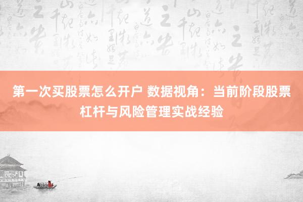 第一次买股票怎么开户 数据视角：当前阶段股票杠杆与风险管理实战经验