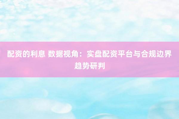 配资的利息 数据视角：实盘配资平台与合规边界趋势研判
