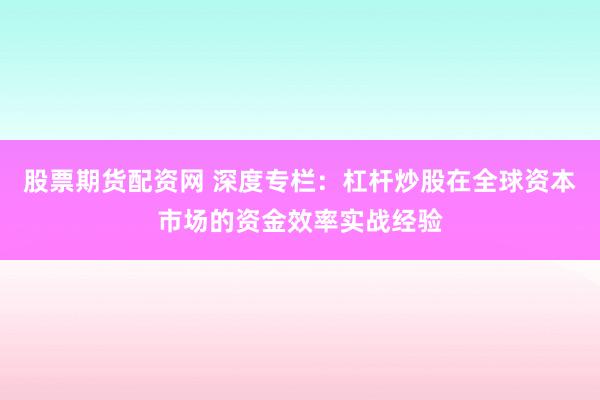 股票期货配资网 深度专栏：杠杆炒股在全球资本市场的资金效率实战经验