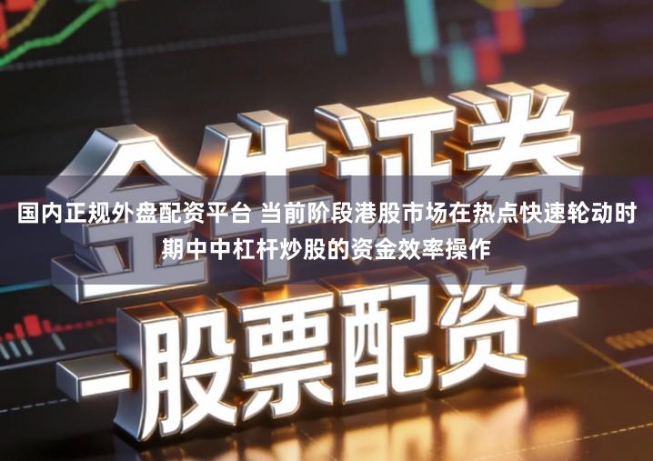 国内正规外盘配资平台 当前阶段港股市场在热点快速轮动时期中中杠杆炒股的资金效率操作