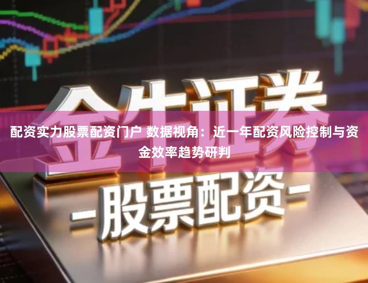 配资实力股票配资门户 数据视角：近一年配资风险控制与资金效率趋势研判