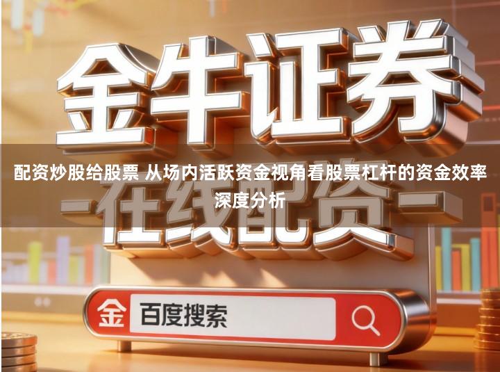 配资炒股给股票 从场内活跃资金视角看股票杠杆的资金效率深度分析