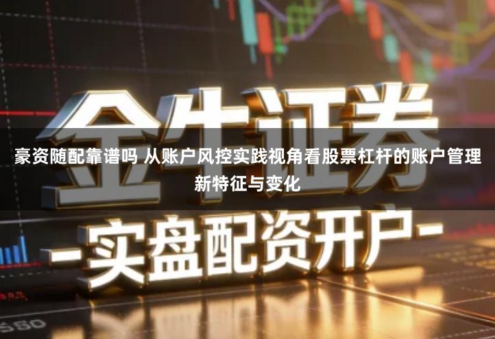 豪资随配靠谱吗 从账户风控实践视角看股票杠杆的账户管理新特征与变化