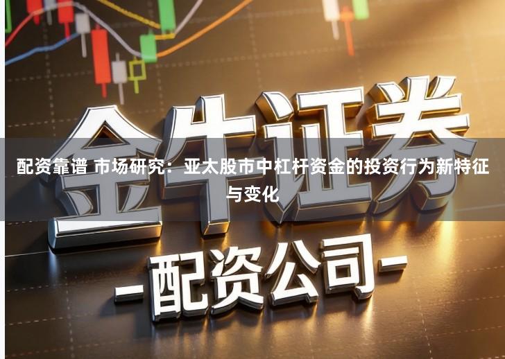 配资靠谱 市场研究：亚太股市中杠杆资金的投资行为新特征与变化