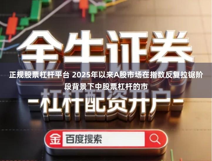 正规股票杠杆平台 2025年以来A股市场在指数反复拉锯阶段背景下中股票杠杆的市