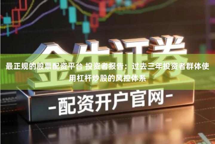最正规的股票配资平台 投资者报告：过去三年投资者群体使用杠杆炒股的风控体系