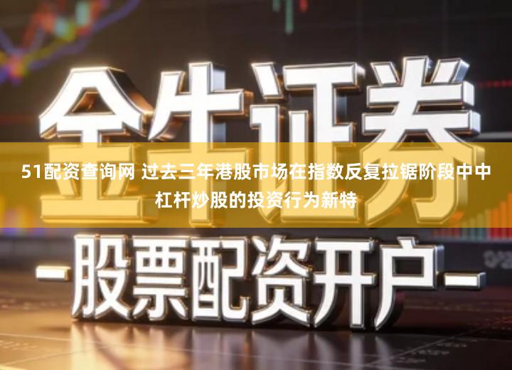 51配资查询网 过去三年港股市场在指数反复拉锯阶段中中杠杆炒股的投资行为新特