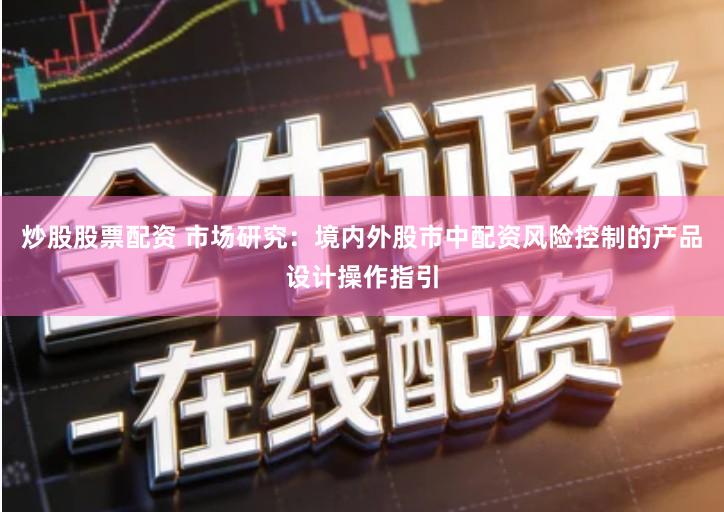 炒股股票配资 市场研究：境内外股市中配资风险控制的产品设计操作指引
