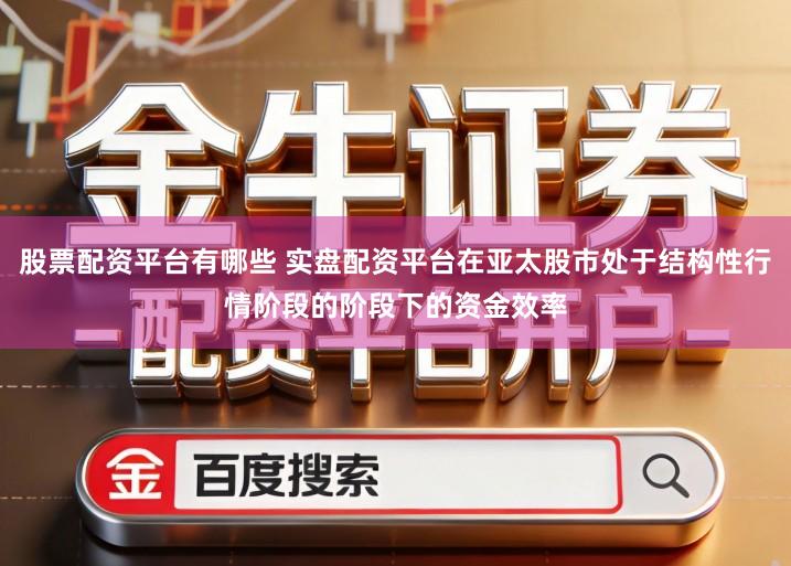 股票配资平台有哪些 实盘配资平台在亚太股市处于结构性行情阶段的阶段下的资金效率
