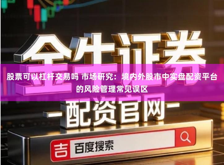 股票可以杠杆交易吗 市场研究：境内外股市中实盘配资平台的风险管理常见误区