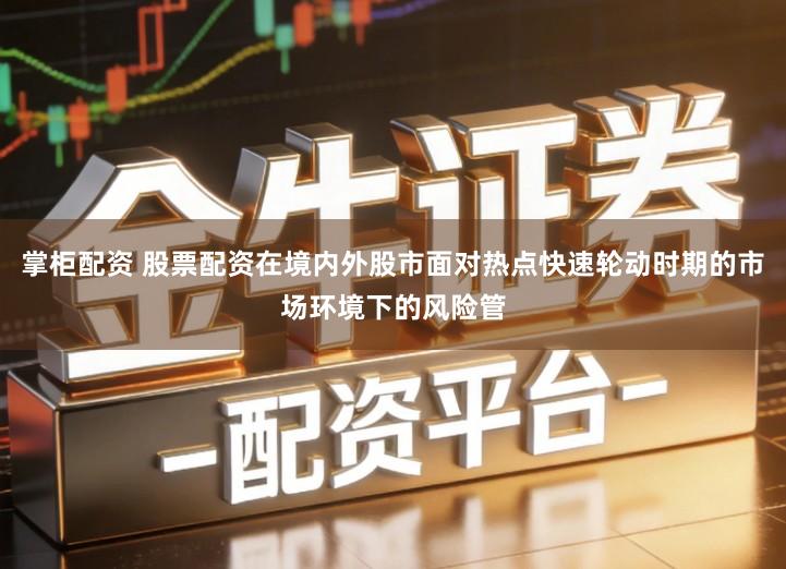 掌柜配资 股票配资在境内外股市面对热点快速轮动时期的市场环境下的风险管