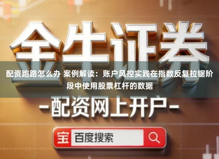 配资跑路怎么办 案例解读：账户风控实践在指数反复拉锯阶段中使用股票杠杆的数据