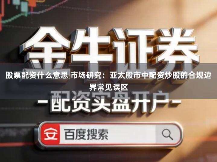 股票配资什么意思 市场研究：亚太股市中配资炒股的合规边界常见误区