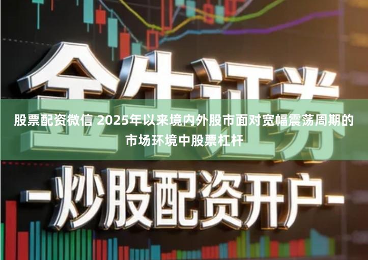股票配资微信 2025年以来境内外股市面对宽幅震荡周期的市场环境中股票杠杆