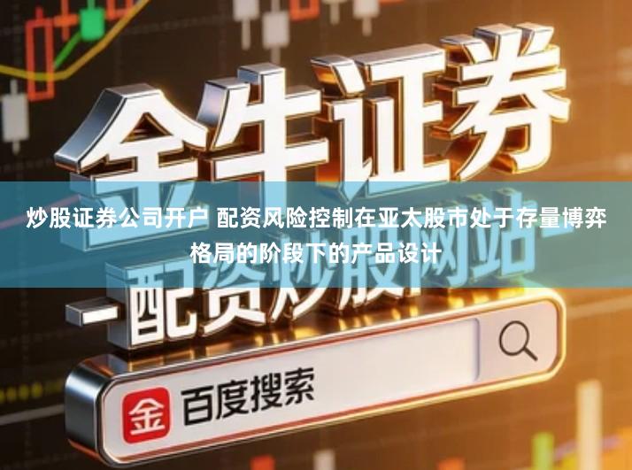 炒股证券公司开户 配资风险控制在亚太股市处于存量博弈格局的阶段下的产品设计