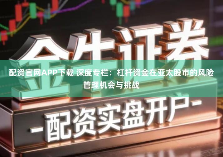 配资官网APP下载 深度专栏：杠杆资金在亚太股市的风险管理机会与挑战