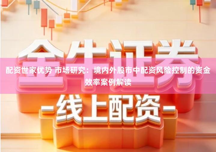 配资世家优势 市场研究：境内外股市中配资风险控制的资金效率案例解读