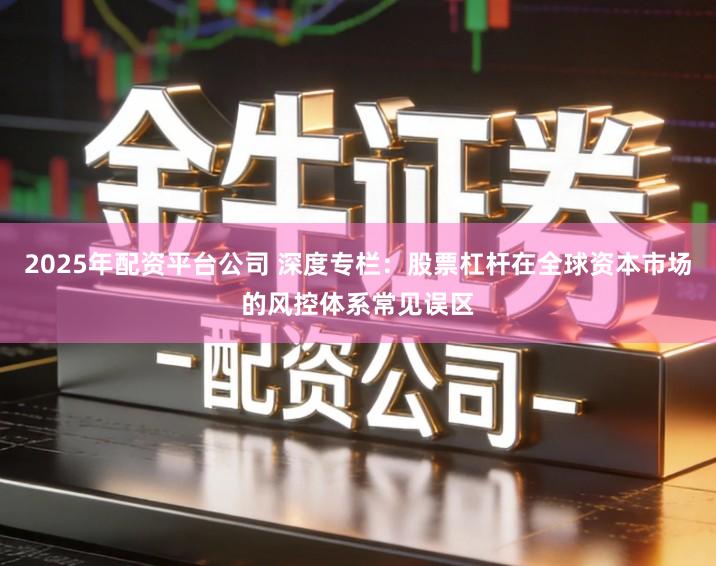 2025年配资平台公司 深度专栏：股票杠杆在全球资本市场的风控体系常见误区