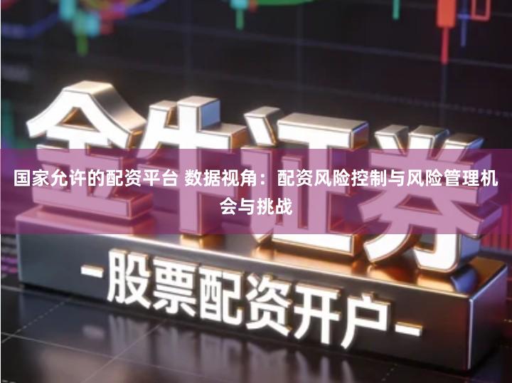 国家允许的配资平台 数据视角：配资风险控制与风险管理机会与挑战