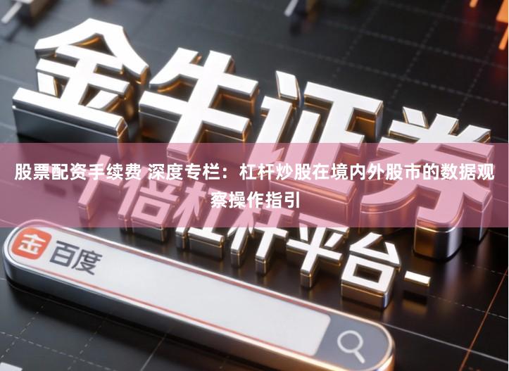 股票配资手续费 深度专栏：杠杆炒股在境内外股市的数据观察操作指引