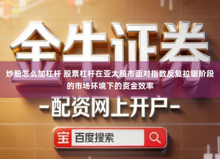 炒股怎么加杠杆 股票杠杆在亚太股市面对指数反复拉锯阶段的市场环境下的资金效率