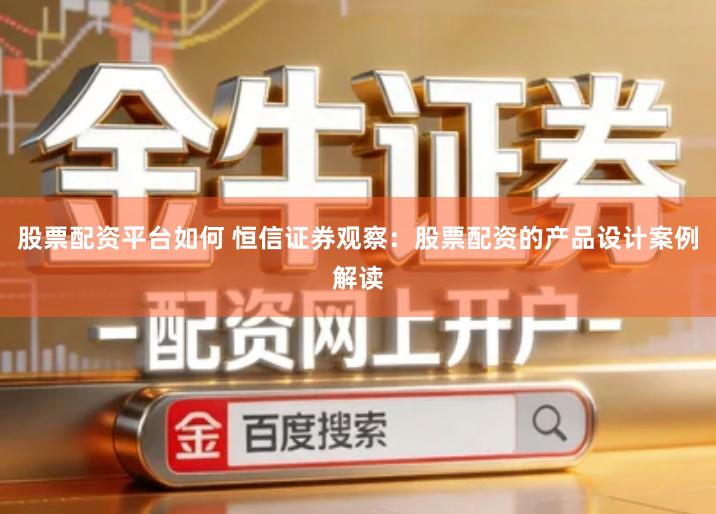 股票配资平台如何 恒信证券观察：股票配资的产品设计案例解读