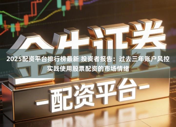 2025配资平台排行榜最新 投资者报告：过去三年账户风控实践使用股票配资的市场情绪
