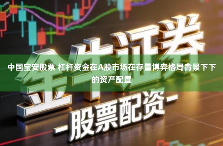 中国宝安股票 杠杆资金在A股市场在存量博弈格局背景下下的资产配置