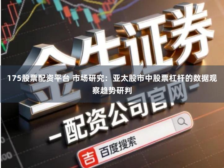 175股票配资平台 市场研究：亚太股市中股票杠杆的数据观察趋势研判