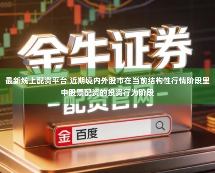 最新线上配资平台 近期境内外股市在当前结构性行情阶段里中股票配资的投资行为阶段