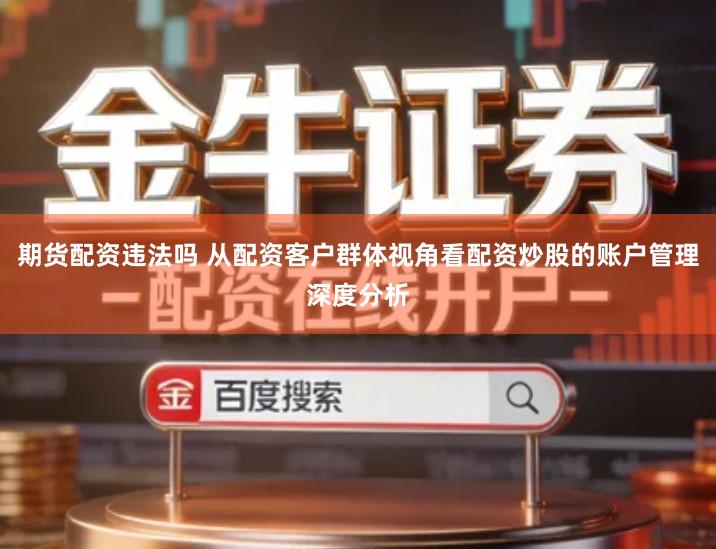期货配资违法吗 从配资客户群体视角看配资炒股的账户管理深度分析