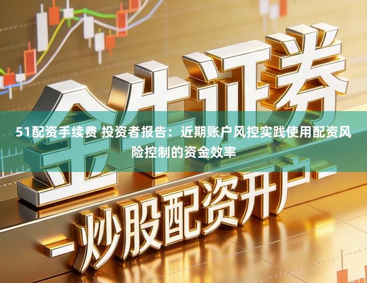 51配资手续费 投资者报告：近期账户风控实践使用配资风险控制的资金效率