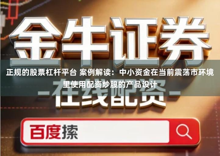 正规的股票杠杆平台 案例解读：中小资金在当前震荡市环境里使用配资炒股的产品设计