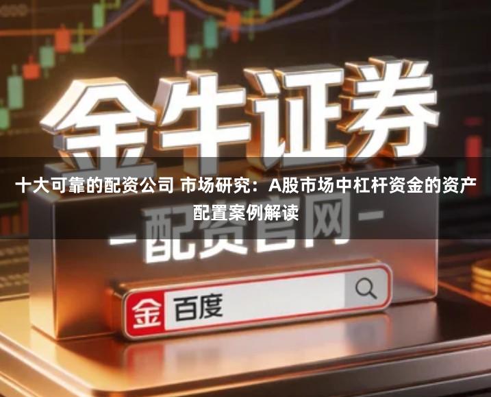 十大可靠的配资公司 市场研究：A股市场中杠杆资金的资产配置案例解读