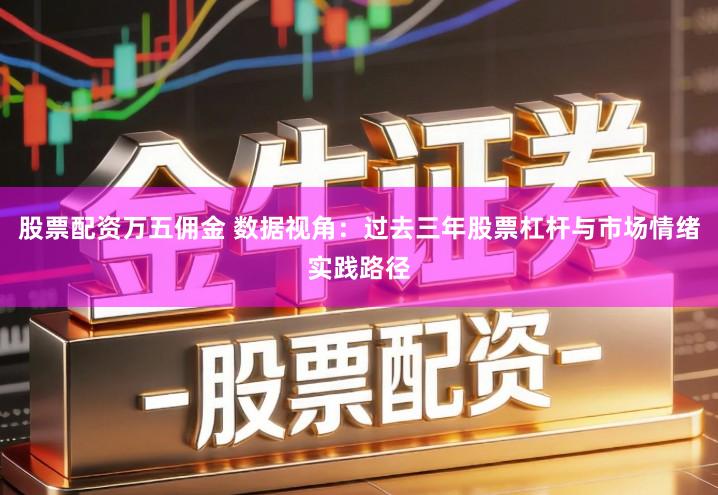 股票配资万五佣金 数据视角：过去三年股票杠杆与市场情绪实践路径
