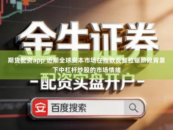 期货配资app 近期全球资本市场在指数反复拉锯阶段背景下中杠杆炒股的市场情绪