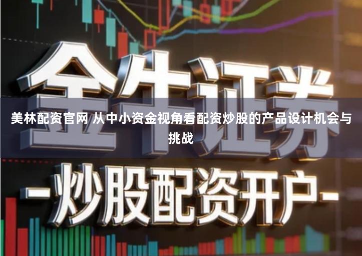 美林配资官网 从中小资金视角看配资炒股的产品设计机会与挑战