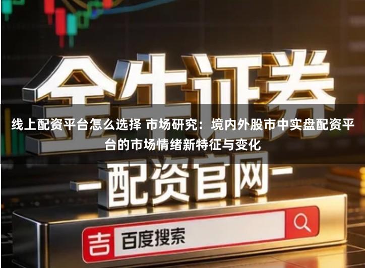 线上配资平台怎么选择 市场研究：境内外股市中实盘配资平台的市场情绪新特征与变化