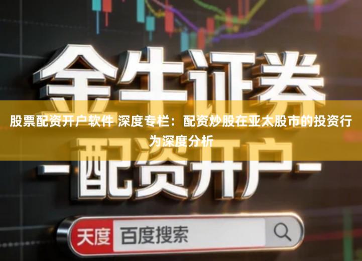 股票配资开户软件 深度专栏：配资炒股在亚太股市的投资行为深度分析
