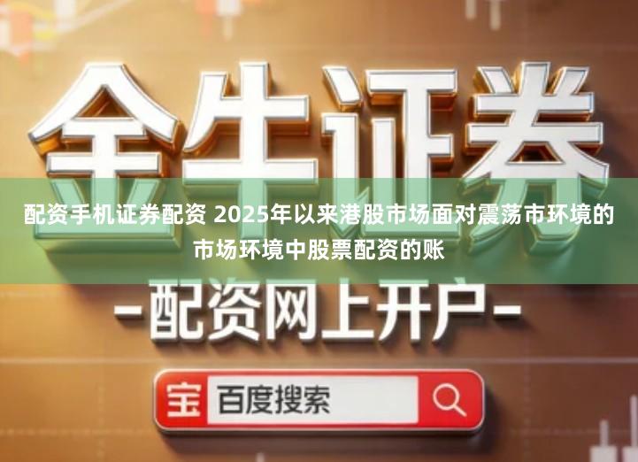 配资手机证券配资 2025年以来港股市场面对震荡市环境的市场环境中股票配资的账