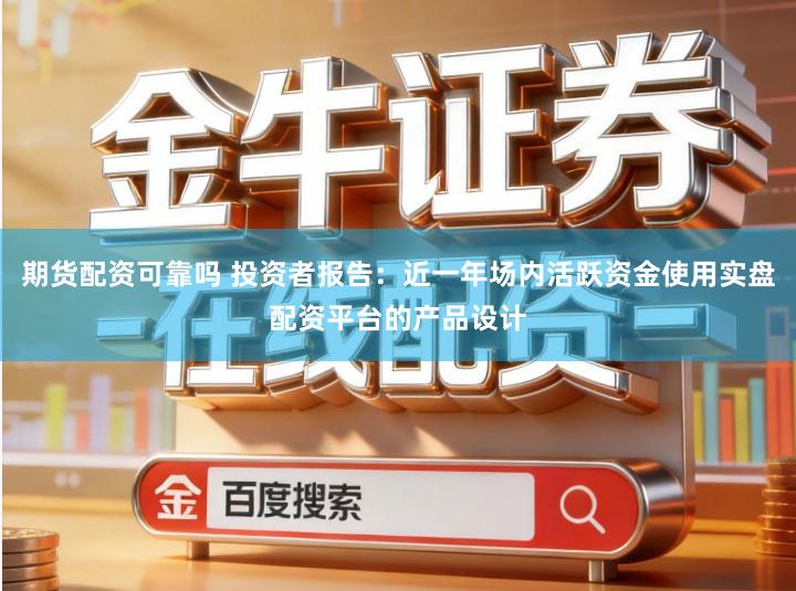 期货配资可靠吗 投资者报告：近一年场内活跃资金使用实盘配资平台的产品设计