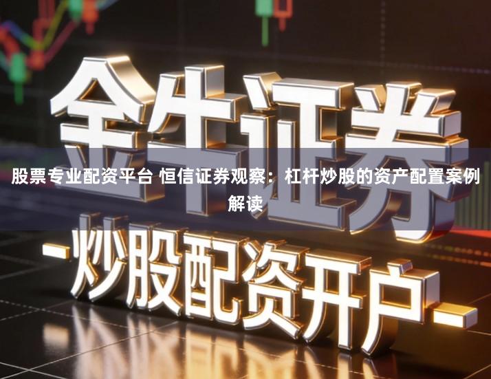 股票专业配资平台 恒信证券观察：杠杆炒股的资产配置案例解读