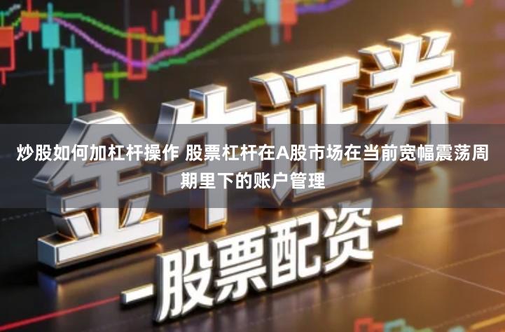 炒股如何加杠杆操作 股票杠杆在A股市场在当前宽幅震荡周期里下的账户管理