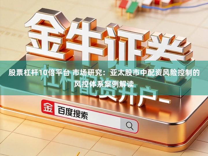 股票杠杆10倍平台 市场研究：亚太股市中配资风险控制的风控体系案例解读