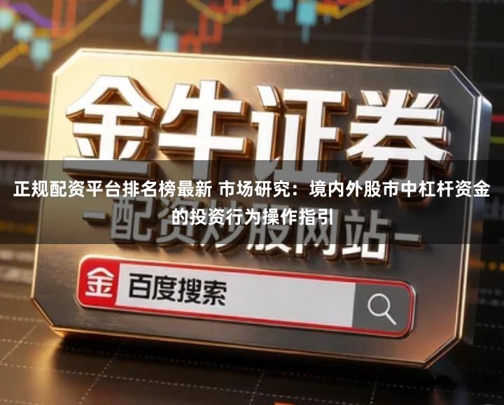 正规配资平台排名榜最新 市场研究：境内外股市中杠杆资金的投资行为操作指引