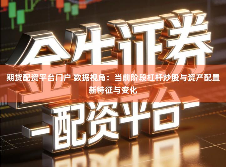 期货配资平台门户 数据视角：当前阶段杠杆炒股与资产配置新特征与变化