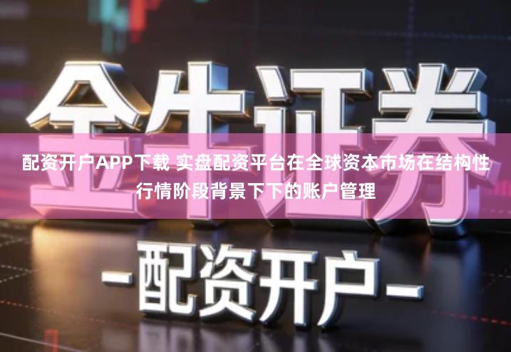 配资开户APP下载 实盘配资平台在全球资本市场在结构性行情阶段背景下下的账户管理
