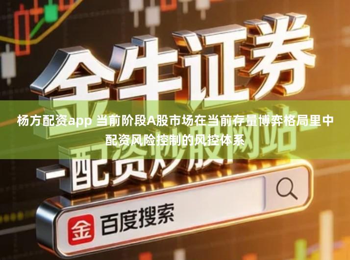 杨方配资app 当前阶段A股市场在当前存量博弈格局里中配资风险控制的风控体系