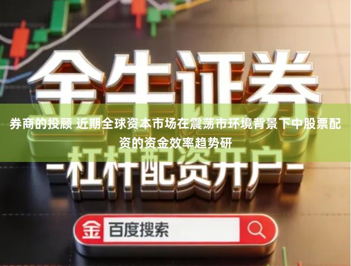 券商的投顾 近期全球资本市场在震荡市环境背景下中股票配资的资金效率趋势研