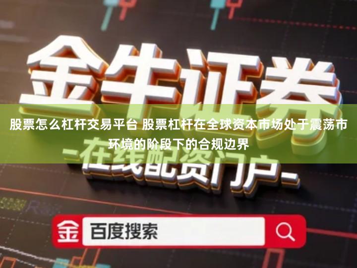 股票怎么杠杆交易平台 股票杠杆在全球资本市场处于震荡市环境的阶段下的合规边界